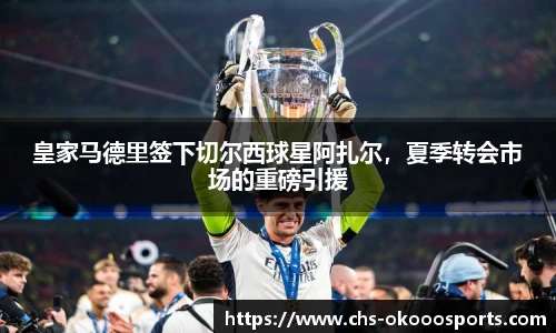 皇家马德里签下切尔西球星阿扎尔，夏季转会市场的重磅引援