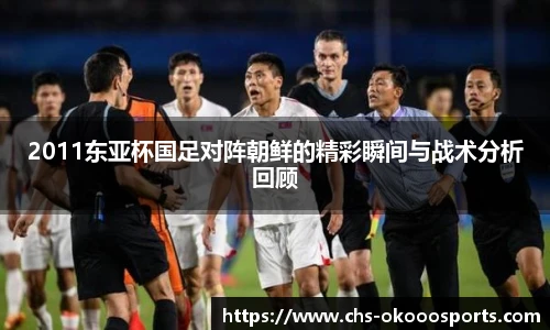 2011东亚杯国足对阵朝鲜的精彩瞬间与战术分析回顾