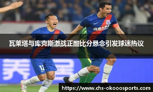 瓦莱塔与库克斯激战正酣比分悬念引发球迷热议