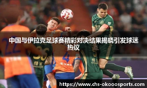 中国与伊拉克足球赛精彩对决结果揭晓引发球迷热议