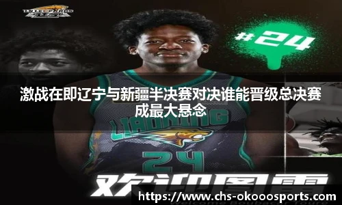 激战在即辽宁与新疆半决赛对决谁能晋级总决赛成最大悬念