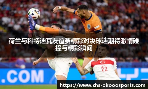 荷兰与科特迪瓦友谊赛精彩对决球迷期待激情碰撞与精彩瞬间